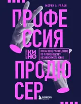 Профессия продюсер. Пошаговое руководство по производству независимого кино
